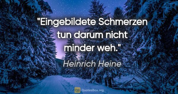 Heinrich Heine Zitat: "Eingebildete Schmerzen tun darum nicht minder weh."