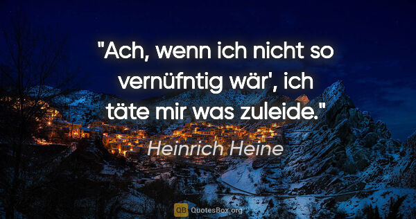 Heinrich Heine Zitat: "Ach, wenn ich nicht so vernüfntig wär',

ich täte mir was..."