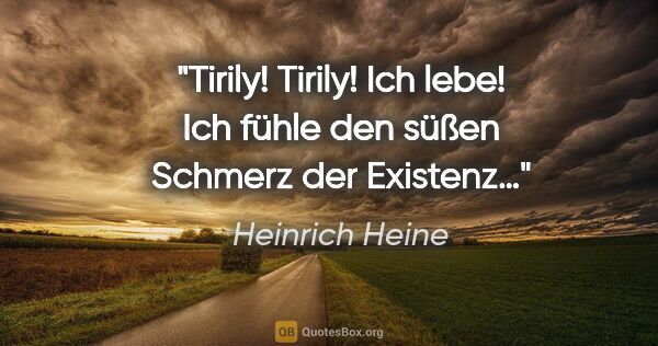 Heinrich Heine Zitat: "Tirily! Tirily! Ich lebe!

Ich fühle den süßen Schmerz der..."