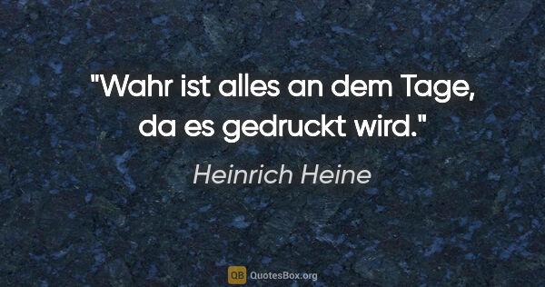 Heinrich Heine Zitat: "Wahr ist alles an dem Tage, da es gedruckt wird."