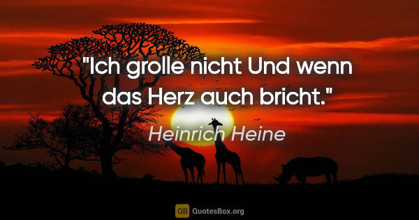 Heinrich Heine Zitat: "Ich grolle nicht
Und wenn das Herz auch bricht."