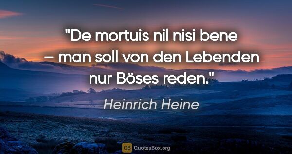Heinrich Heine Zitat: "De mortuis nil nisi bene –
man soll von den Lebenden nur Böses..."