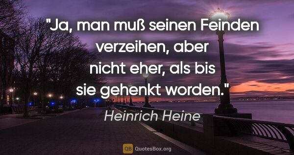 Heinrich Heine Zitat: "Ja, man muß seinen Feinden verzeihen, aber nicht eher, als bis..."