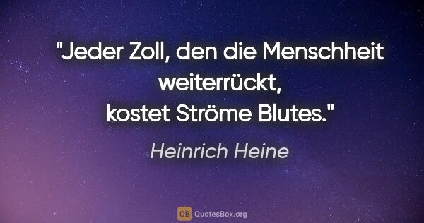 Heinrich Heine Zitat: "Jeder Zoll, den die Menschheit weiterrückt,
kostet Ströme Blutes."