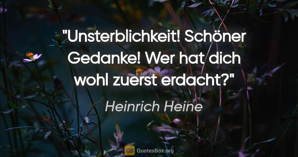 Heinrich Heine Zitat: "Unsterblichkeit! Schöner Gedanke! Wer hat dich wohl zuerst..."