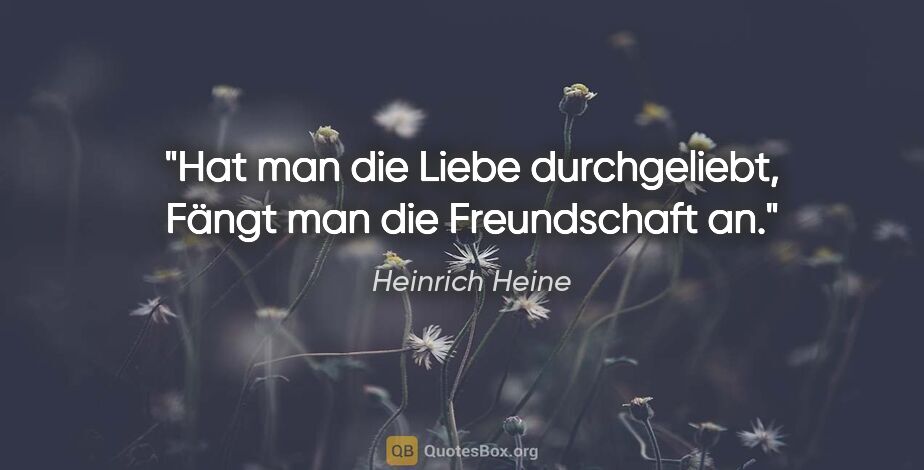 Heinrich Heine Zitat: "Hat man die Liebe durchgeliebt,
Fängt man die Freundschaft an."
