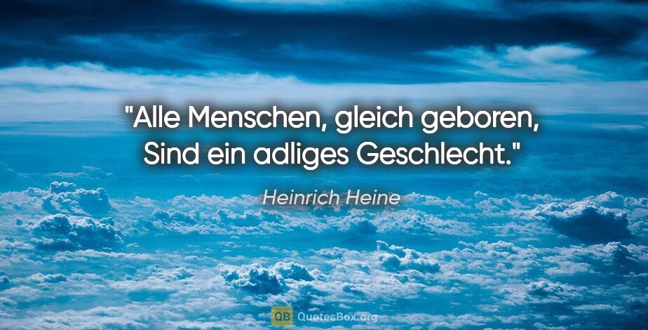 Heinrich Heine Zitat: "Alle Menschen, gleich geboren,
Sind ein adliges Geschlecht."