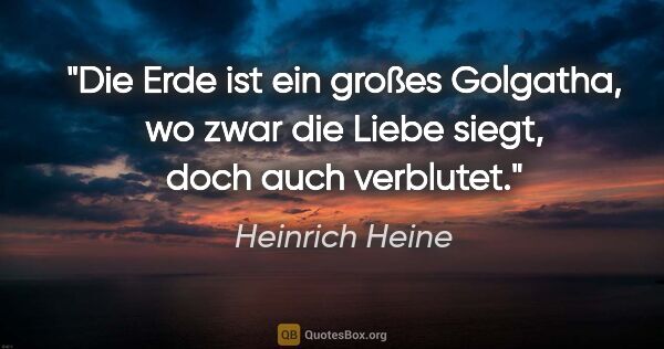 Heinrich Heine Zitat: "Die Erde ist ein großes Golgatha, wo zwar die Liebe siegt,..."