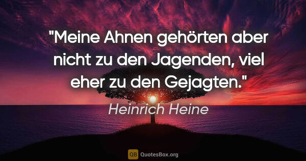 Heinrich Heine Zitat: "Meine Ahnen gehörten aber nicht zu den Jagenden,
viel eher zu..."