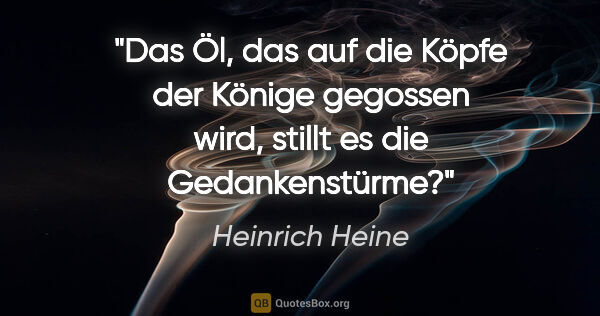 Heinrich Heine Zitat: "Das Öl, das auf die Köpfe der Könige gegossen wird,
stillt es..."