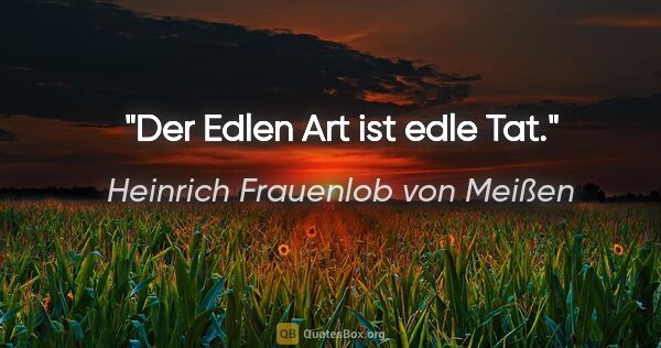 Heinrich Frauenlob von Meißen Zitat: "Der Edlen Art ist edle Tat."