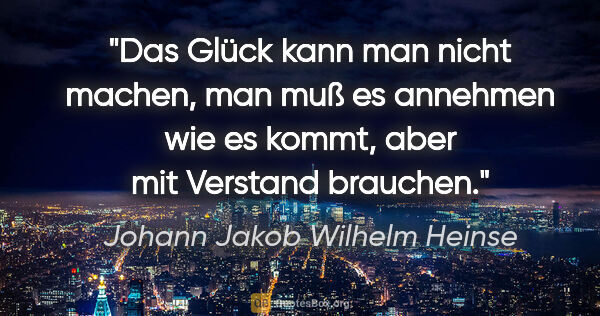 Johann Jakob Wilhelm Heinse Zitat: "Das Glück kann man nicht machen, man muß es annehmen wie es..."