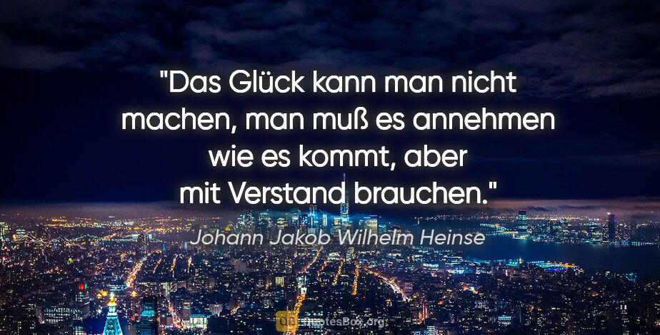 Johann Jakob Wilhelm Heinse Zitat: "Das Glück kann man nicht machen, man muß es annehmen wie es..."