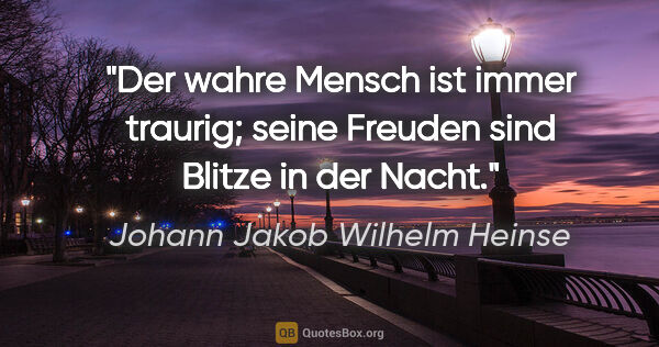 Johann Jakob Wilhelm Heinse Zitat: "Der wahre Mensch ist immer traurig; seine Freuden sind Blitze..."