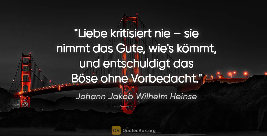 Johann Jakob Wilhelm Heinse Zitat: "Liebe kritisiert nie – sie nimmt das Gute, wie's kömmt, und..."