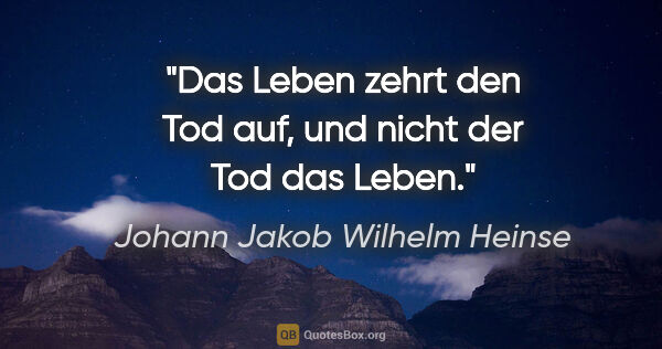 Johann Jakob Wilhelm Heinse Zitat: "Das Leben zehrt den Tod auf, und nicht der Tod das Leben."