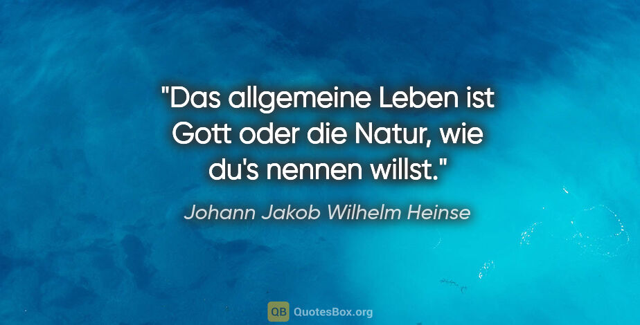 Johann Jakob Wilhelm Heinse Zitat: "Das allgemeine Leben ist Gott oder die Natur,
wie du's nennen..."