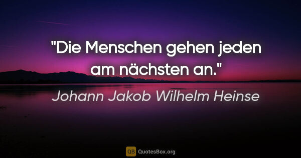 Johann Jakob Wilhelm Heinse Zitat: "Die Menschen gehen jeden am nächsten an."