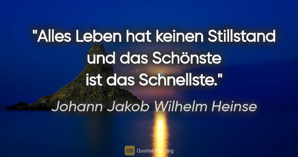 Johann Jakob Wilhelm Heinse Zitat: "Alles Leben hat keinen Stillstand und das Schönste ist das..."