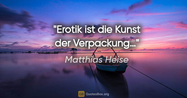 Matthias Heise Zitat: "Erotik ist die Kunst der Verpackung…"