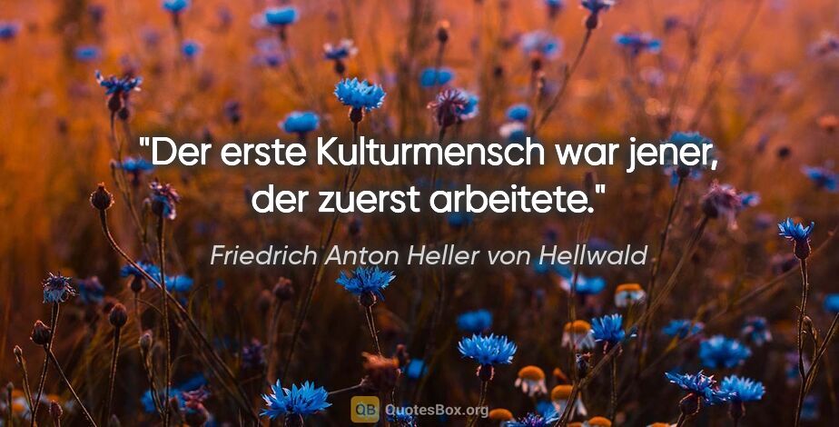 Friedrich Anton Heller von Hellwald Zitat: "Der erste Kulturmensch war jener, der zuerst arbeitete."