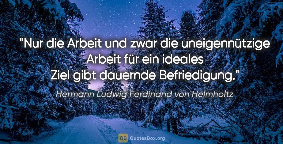 Hermann Ludwig Ferdinand von Helmholtz Zitat: "Nur die Arbeit und zwar die uneigennützige Arbeit für ein..."