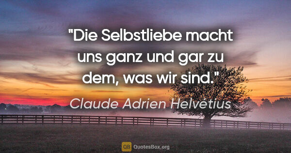 Claude Adrien Helvétius Zitat: "Die Selbstliebe macht uns ganz und gar zu dem, was wir sind."