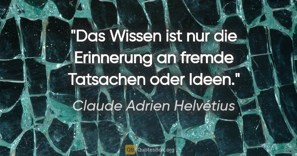 Claude Adrien Helvétius Zitat: "Das Wissen ist nur die Erinnerung an fremde Tatsachen oder Ideen."