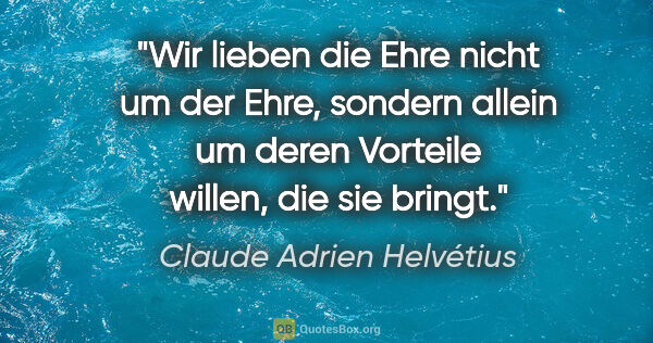 Claude Adrien Helvétius Zitat: "Wir lieben die Ehre nicht um der Ehre, sondern allein um deren..."