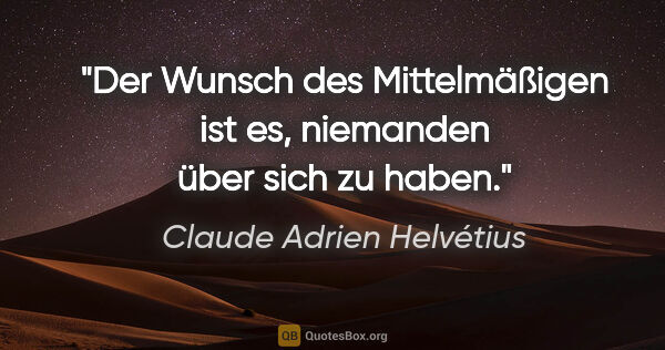 Claude Adrien Helvétius Zitat: "Der Wunsch des Mittelmäßigen ist es,
niemanden über sich zu..."
