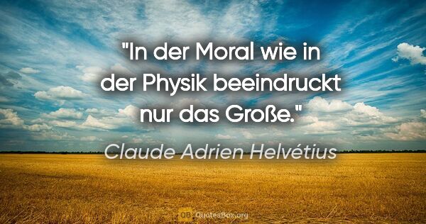 Claude Adrien Helvétius Zitat: "In der Moral wie in der Physik beeindruckt nur das Große."