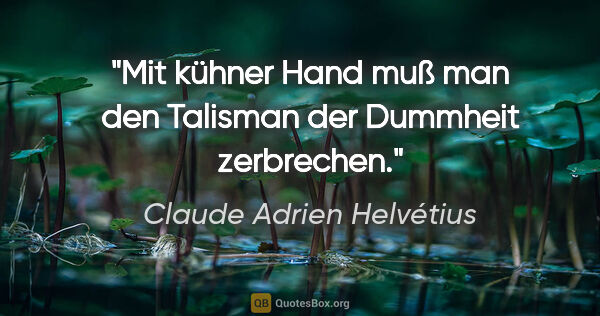 Claude Adrien Helvétius Zitat: "Mit kühner Hand muß man den Talisman der Dummheit zerbrechen."