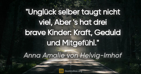 Anna Amalie von Helvig-Imhof Zitat: "Unglück selber taugt nicht viel,
Aber 's hat drei brave..."