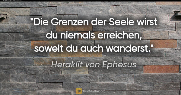 Heraklit von Ephesus Zitat: "Die Grenzen der Seele wirst du niemals erreichen, soweit du..."