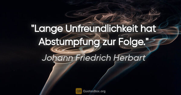 Johann Friedrich Herbart Zitat: "Lange Unfreundlichkeit hat Abstumpfung zur Folge."