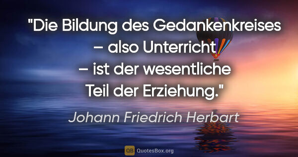 Johann Friedrich Herbart Zitat: "Die Bildung des Gedankenkreises – also Unterricht – ist der..."