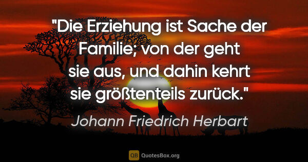 Johann Friedrich Herbart Zitat: "Die Erziehung ist Sache der Familie; von der geht sie aus, und..."