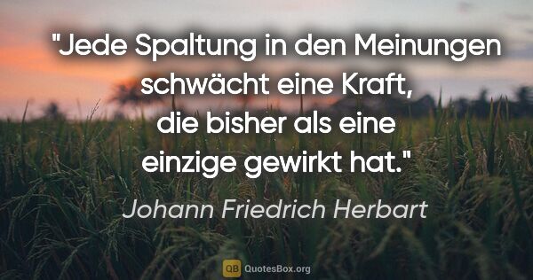 Johann Friedrich Herbart Zitat: "Jede Spaltung in den Meinungen schwächt eine Kraft, die bisher..."