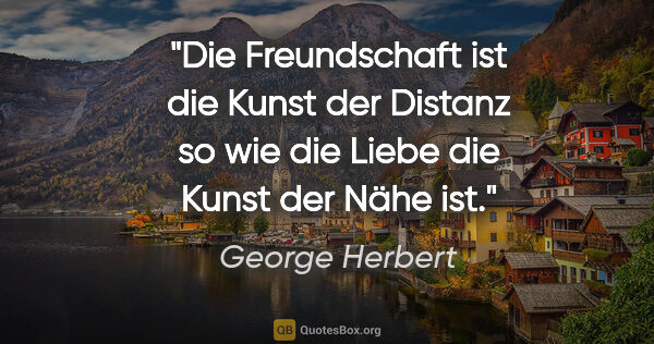 George Herbert Zitat: "Die Freundschaft ist die Kunst der Distanz so wie die Liebe..."