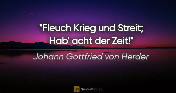 Johann Gottfried von Herder Zitat: "Fleuch Krieg und Streit;
Hab' acht der Zeit!"