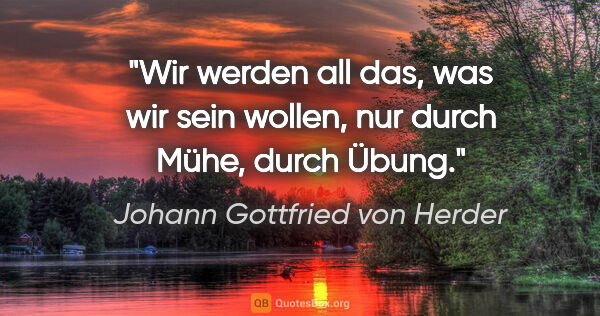 Johann Gottfried von Herder Zitat: "Wir werden all das, was wir sein wollen, nur durch Mühe, durch..."