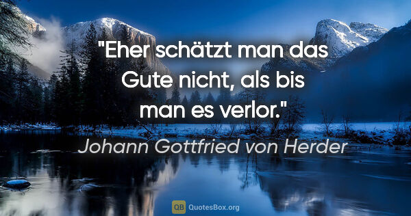 Johann Gottfried von Herder Zitat: "Eher schätzt man das Gute nicht, als bis man es verlor."