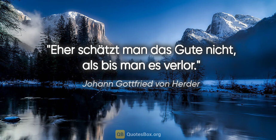 Johann Gottfried von Herder Zitat: "Eher schätzt man das Gute nicht, als bis man es verlor."