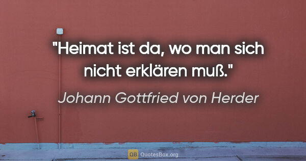 Johann Gottfried von Herder Zitat: "Heimat ist da, wo man sich nicht erklären muß."