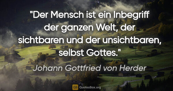 Johann Gottfried von Herder Zitat: "Der Mensch ist ein Inbegriff der ganzen Welt, der sichtbaren..."