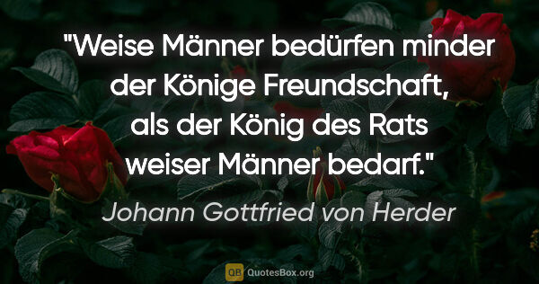 Johann Gottfried von Herder Zitat: "Weise Männer bedürfen minder der Könige Freundschaft, als der..."