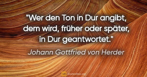 Johann Gottfried von Herder Zitat: "Wer den Ton in Dur angibt, dem wird,
früher oder später, in..."