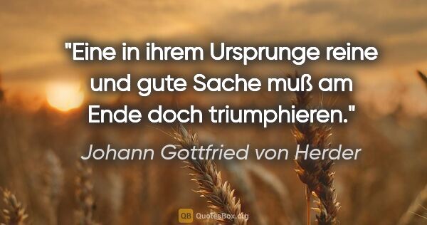 Johann Gottfried von Herder Zitat: "Eine in ihrem Ursprunge reine und gute Sache muß am Ende doch..."