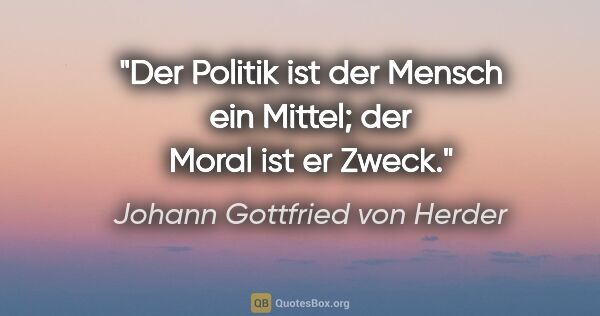 Johann Gottfried von Herder Zitat: "Der Politik ist der Mensch ein Mittel; der Moral ist er Zweck."