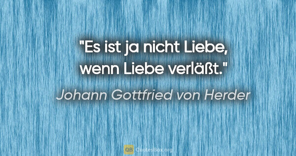 Johann Gottfried von Herder Zitat: "Es ist ja nicht Liebe, wenn Liebe verläßt."